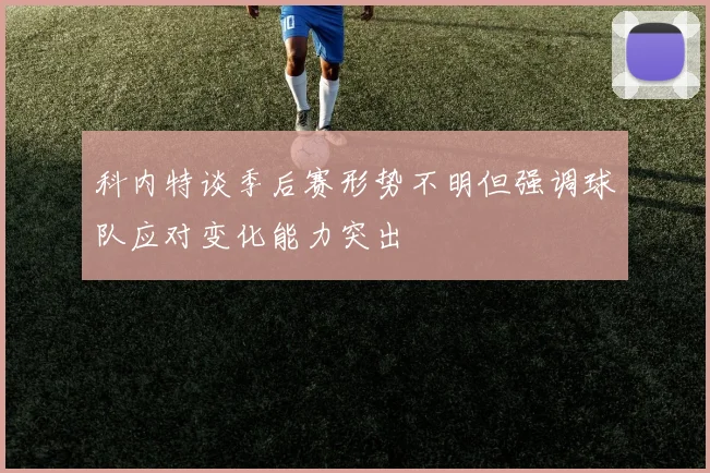 科内特谈季后赛形势不明但强调球队应对变化能力突出