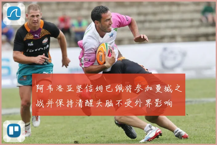 阿韦洛亚坚信姆巴佩将参加曼城之战并保持清醒头脑不受外界影响