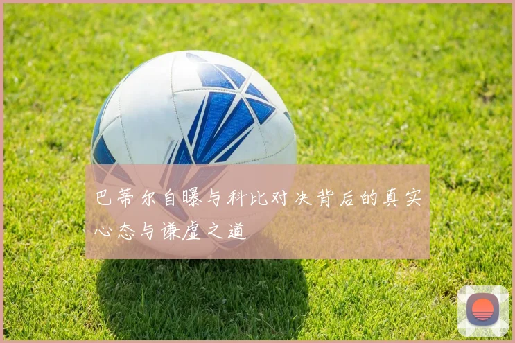 巴蒂尔自曝与科比对决背后的真实心态与谦虚之道