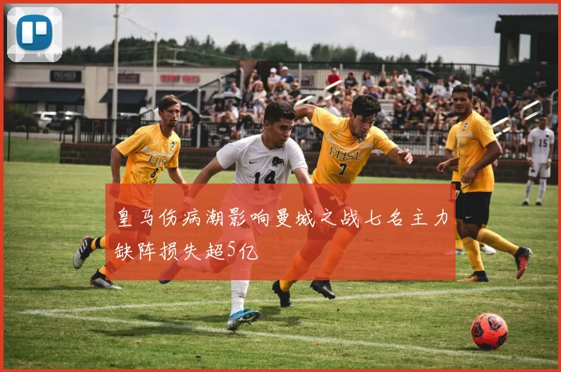 皇马伤病潮影响曼城之战七名主力缺阵损失超5亿