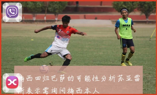 梅西回归巴萨的可能性分析苏亚雷斯表示需询问梅西本人