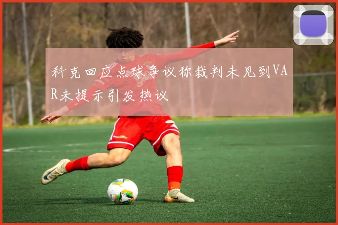 科克回应点球争议称裁判未见到VAR未提示引发热议