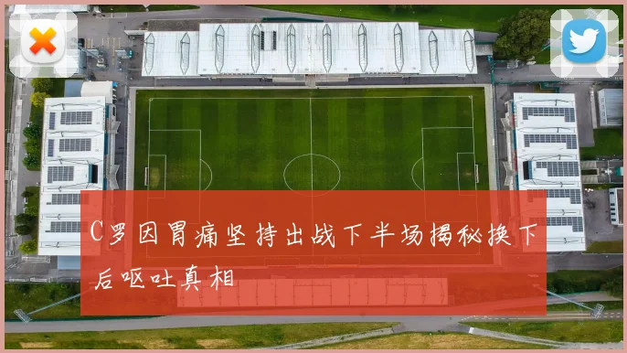 C罗因胃痛坚持出战下半场揭秘换下后呕吐真相
