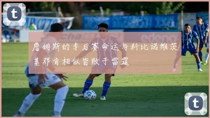 詹姆斯的季后赛命运与科比诺维茨基邓肯相似皆败于雷霆