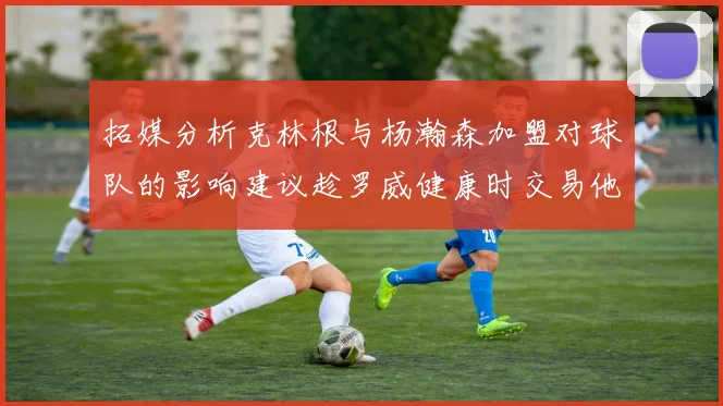 拓媒分析克林根与杨瀚森加盟对球队的影响建议趁罗威健康时交易他