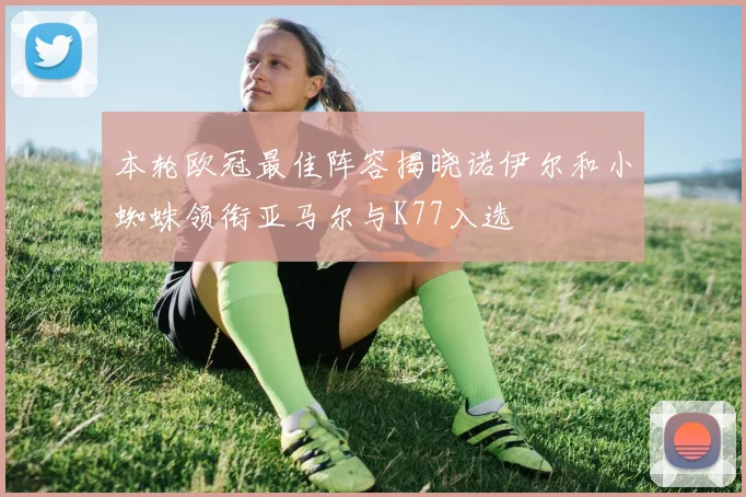 本轮欧冠最佳阵容揭晓诺伊尔和小蜘蛛领衔亚马尔与K77入选