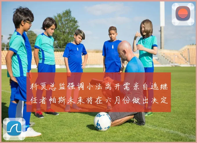 科莫总监强调小法离开需亲自选继任者帕斯未来将在六月份做出决定