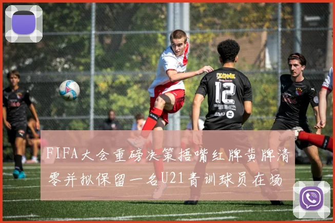 FIFA大会重磅决策捂嘴红牌黄牌清零并拟保留一名U21青训球员在场