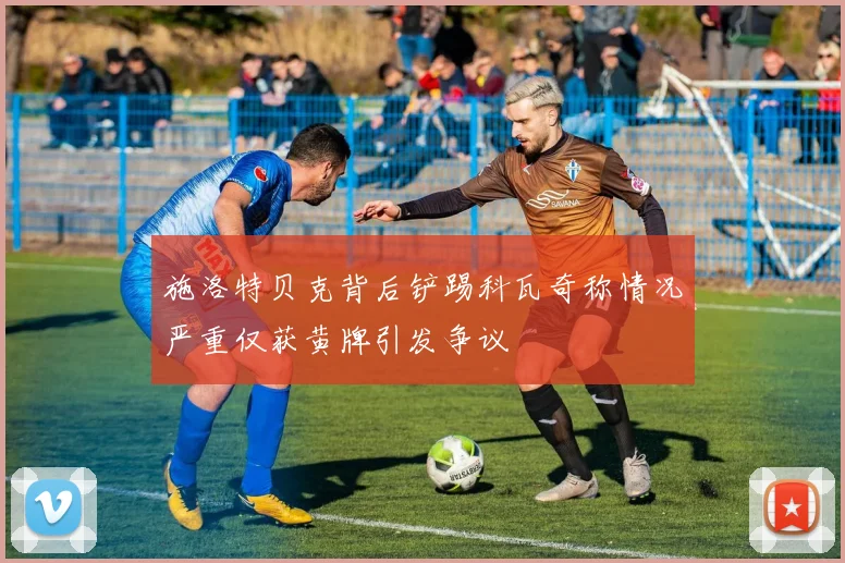 施洛特贝克背后铲踢科瓦奇称情况严重仅获黄牌引发争议
