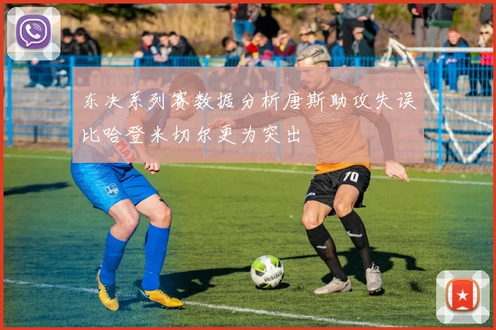 东决系列赛数据分析唐斯助攻失误比哈登米切尔更为突出