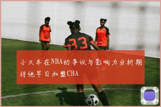 小火车在NBA的争议与影响力分析期待他早日加盟CBA