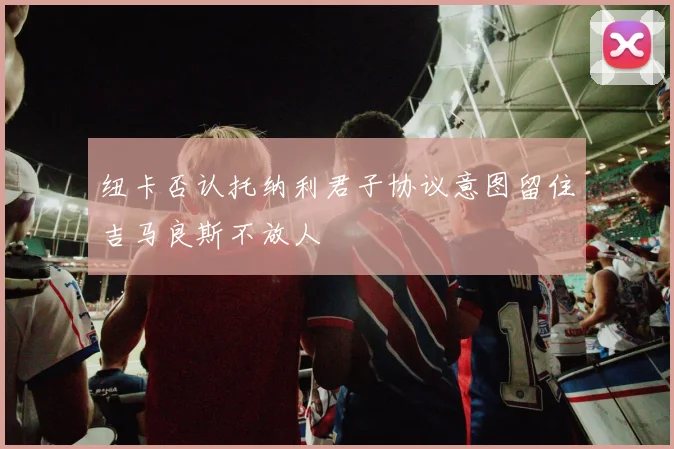 纽卡否认托纳利君子协议意图留住吉马良斯不放人