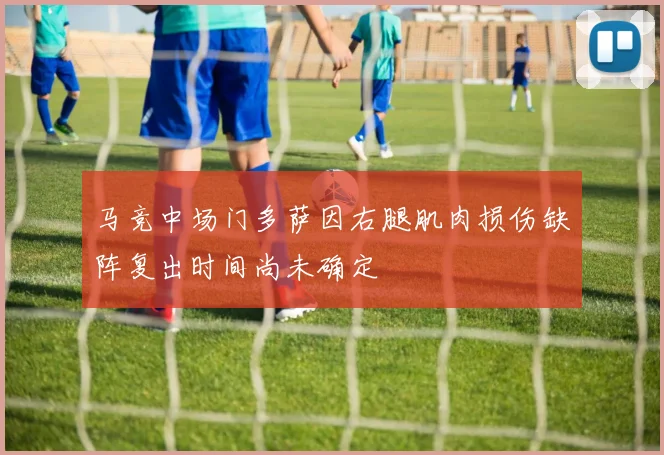 马竞中场门多萨因右腿肌肉损伤缺阵复出时间尚未确定