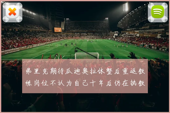 弗里克期待瓜迪奥拉休整后重返教练岗位不认为自己十年后仍在执教