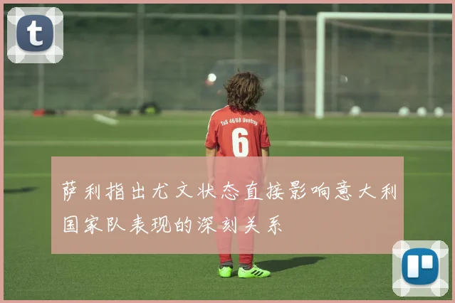 萨利指出尤文状态直接影响意大利国家队表现的深刻关系