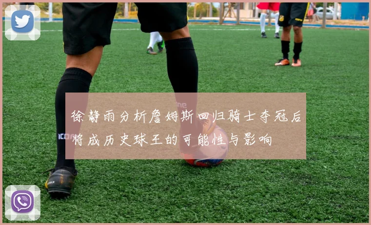 徐静雨分析詹姆斯回归骑士夺冠后将成历史球王的可能性与影响