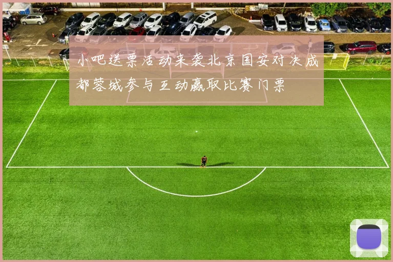 小吧送票活动来袭北京国安对决成都蓉城参与互动赢取比赛门票