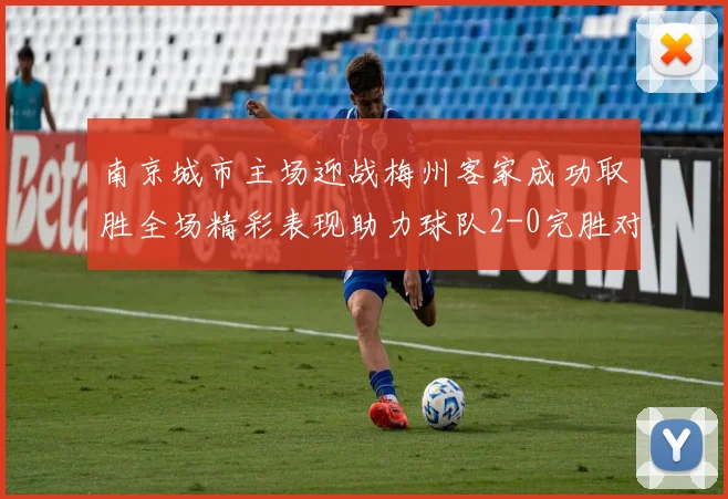 南京城市主场迎战梅州客家成功取胜全场精彩表现助力球队2-0完胜对手