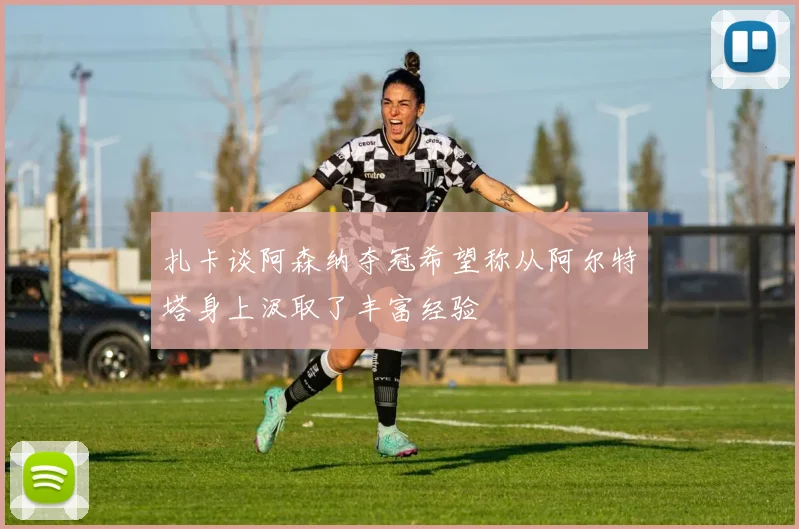 扎卡谈阿森纳夺冠希望称从阿尔特塔身上汲取了丰富经验