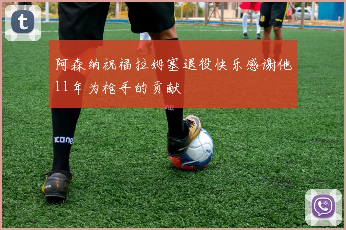 阿森纳祝福拉姆塞退役快乐感谢他11年为枪手的贡献