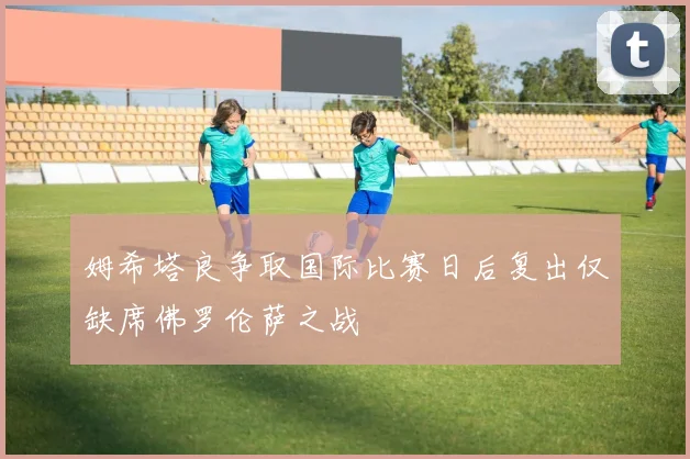 姆希塔良争取国际比赛日后复出仅缺席佛罗伦萨之战