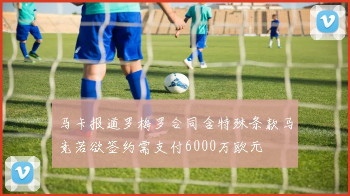 马卡报道罗梅罗合同含特殊条款马竞若欲签约需支付6000万欧元