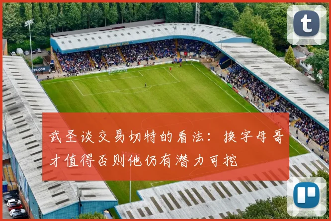 武圣谈交易切特的看法：换字母哥才值得否则他仍有潜力可挖