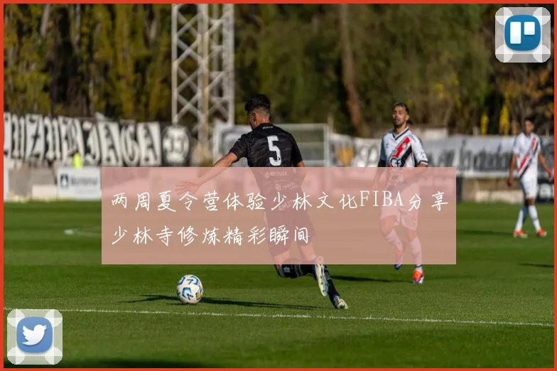 两周夏令营体验少林文化FIBA分享少林寺修炼精彩瞬间