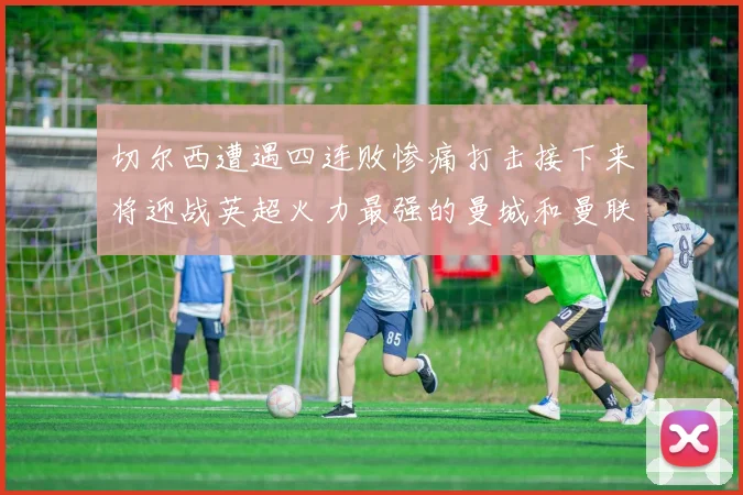 切尔西遭遇四连败惨痛打击接下来将迎战英超火力最强的曼城和曼联