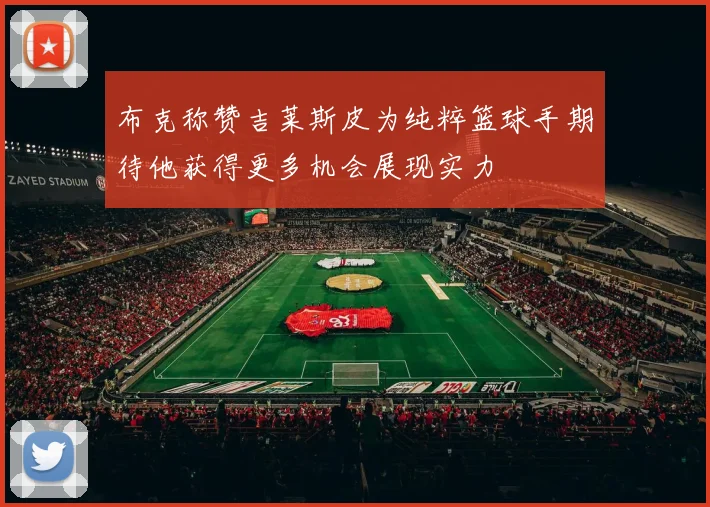 布克称赞吉莱斯皮为纯粹篮球手期待他获得更多机会展现实力