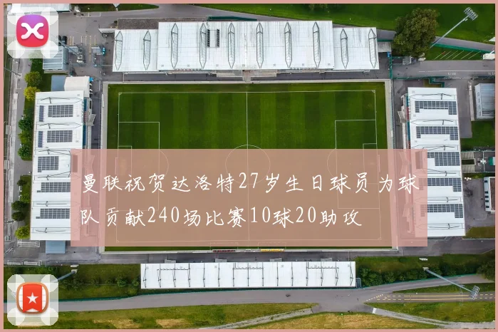 曼联祝贺达洛特27岁生日球员为球队贡献240场比赛10球20助攻