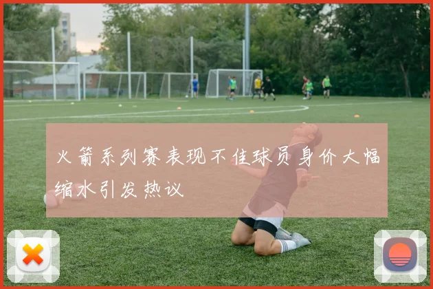 火箭系列赛表现不佳球员身价大幅缩水引发热议