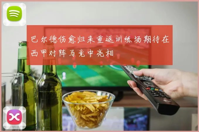 巴尔德伤愈归来重返训练场期待在西甲对阵马竞中亮相