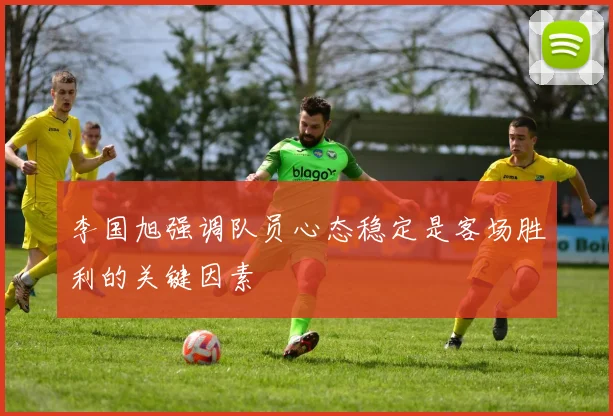 李国旭强调队员心态稳定是客场胜利的关键因素
