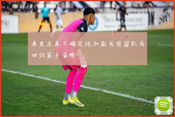库里未来不确定性加剧或将留队或回归家乡黄蜂