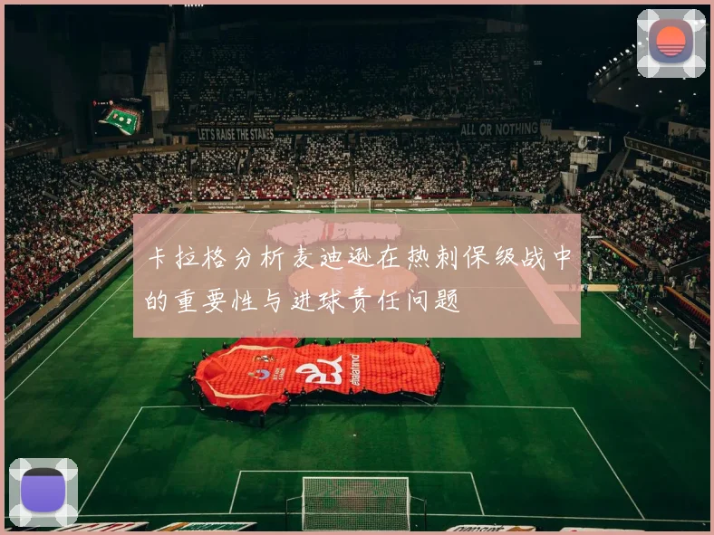 卡拉格分析麦迪逊在热刺保级战中的重要性与进球责任问题