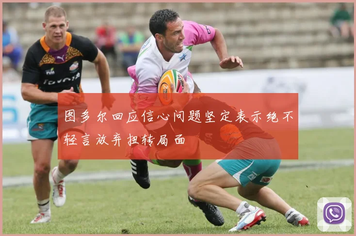 图多尔回应信心问题坚定表示绝不轻言放弃扭转局面