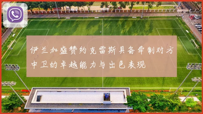 伊兰加盛赞约克雷斯具备牵制对方中卫的卓越能力与出色表现
