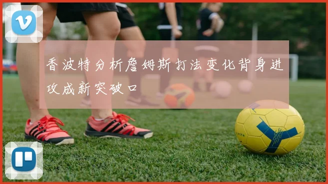 香波特分析詹姆斯打法变化背身进攻成新突破口