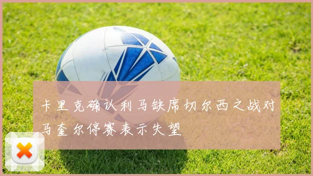 卡里克确认利马缺席切尔西之战对马奎尔停赛表示失望